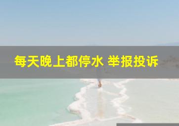 每天晚上都停水 举报投诉